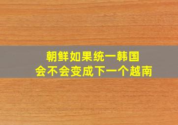 朝鲜如果统一韩国 会不会变成下一个越南